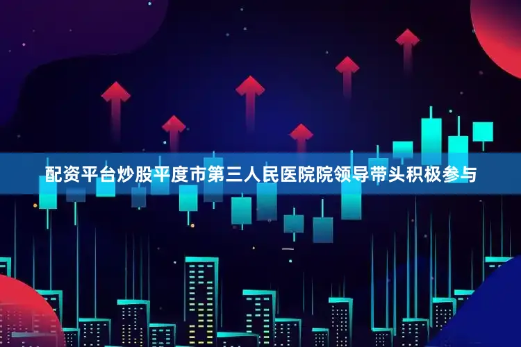 配资平台炒股平度市第三人民医院院领导带头积极参与