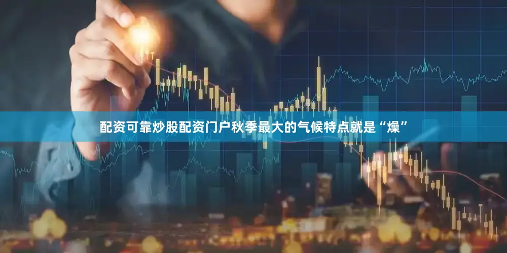 配资可靠炒股配资门户秋季最大的气候特点就是“燥”